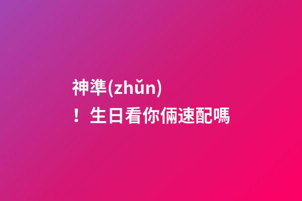 神準(zhǔn)！生日看你倆速配嗎